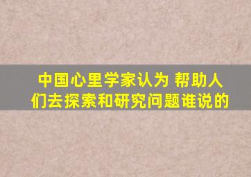 中国心里学家认为 帮助人们去探索和研究问题谁说的